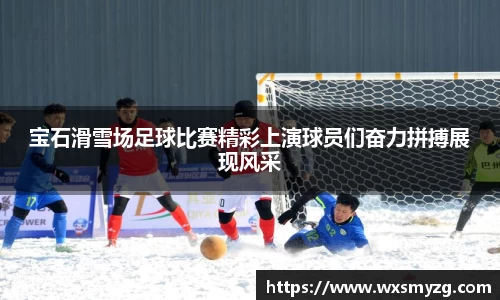 宝石滑雪场足球比赛精彩上演球员们奋力拼搏展现风采