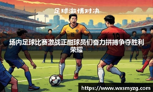 场内足球比赛激战正酣球员们奋力拼搏争夺胜利荣耀