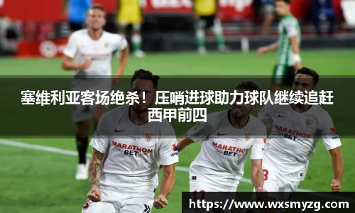 塞维利亚客场绝杀！压哨进球助力球队继续追赶西甲前四