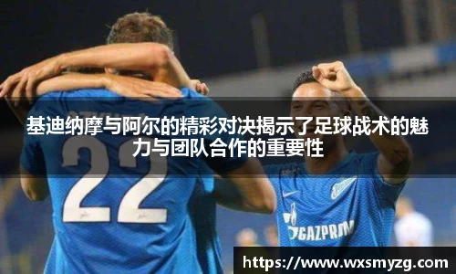 基迪纳摩与阿尔的精彩对决揭示了足球战术的魅力与团队合作的重要性