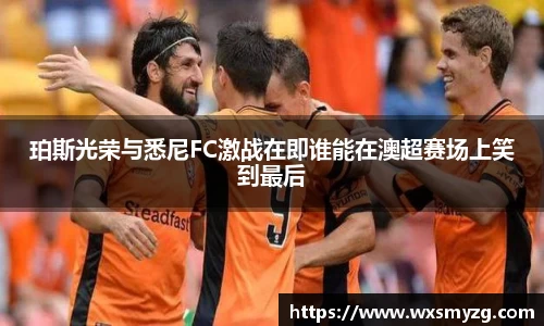 珀斯光荣与悉尼FC激战在即谁能在澳超赛场上笑到最后