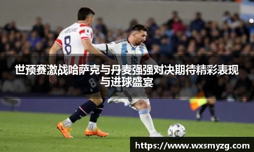 世预赛激战哈萨克与丹麦强强对决期待精彩表现与进球盛宴