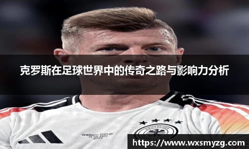 克罗斯在足球世界中的传奇之路与影响力分析