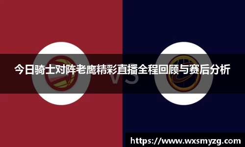 今日骑士对阵老鹰精彩直播全程回顾与赛后分析