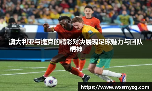 澳大利亚与捷克的精彩对决展现足球魅力与团队精神