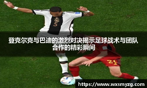 登克尔克与巴迪的激烈对决揭示足球战术与团队合作的精彩瞬间