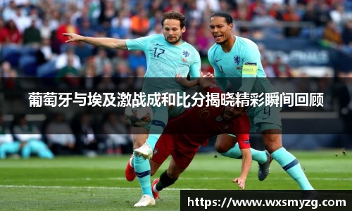 葡萄牙与埃及激战成和比分揭晓精彩瞬间回顾