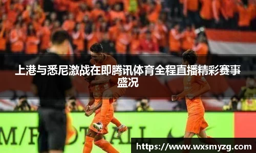上港与悉尼激战在即腾讯体育全程直播精彩赛事盛况