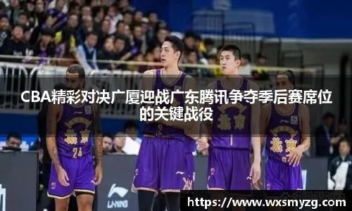CBA精彩对决广厦迎战广东腾讯争夺季后赛席位的关键战役